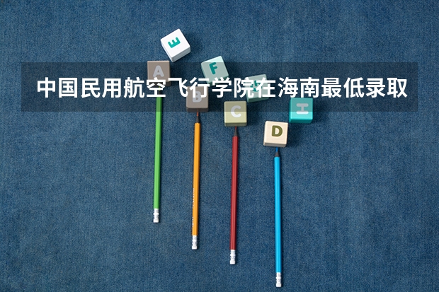 中国民用航空飞行学院在海南最低录取分数线介绍