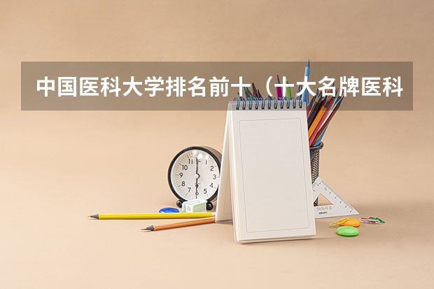 中国医科大学排名前十（十大名牌医科大学）