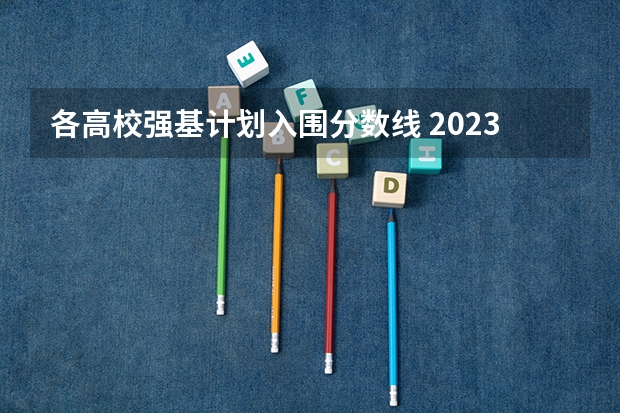 各高校强基计划入围分数线 2023年强基计划入围分数线