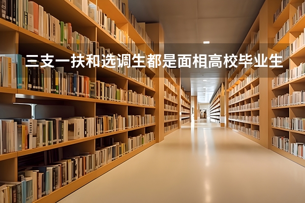 三支一扶和选调生都是面相高校毕业生招考,两者有什么不一样吗?