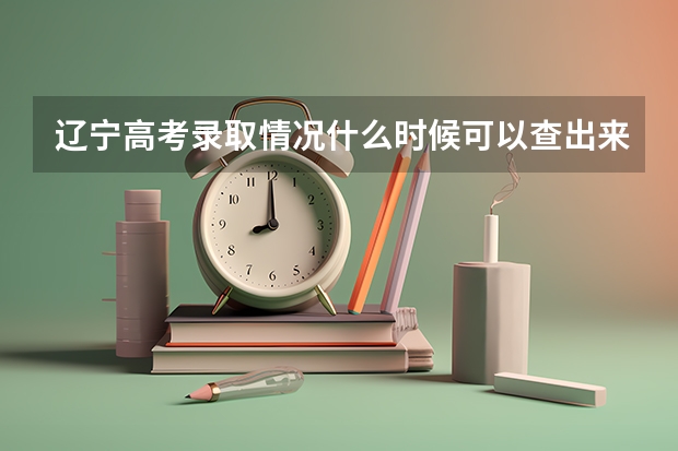 辽宁高考录取情况什么时候可以查出来？辽宁招生考试之窗的录取信息查询窗口什么时候开通？