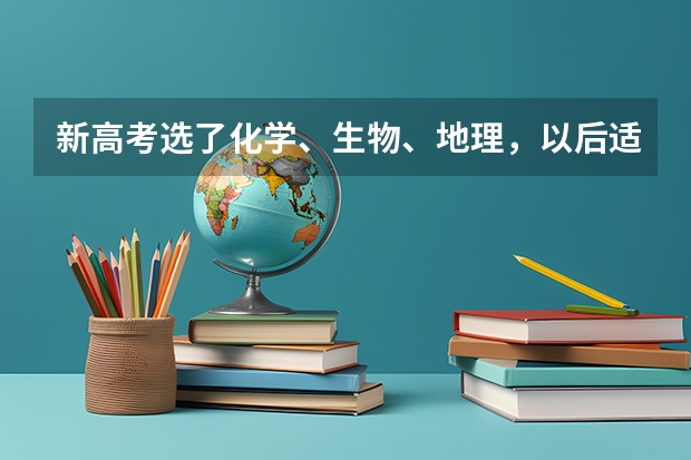 新高考选了化学、生物、地理，以后适合哪些大学专业？