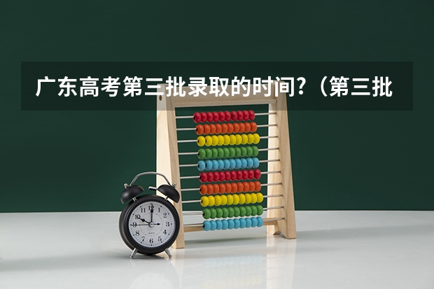 广东高考第三批录取的时间?（第三批高考录取时间）