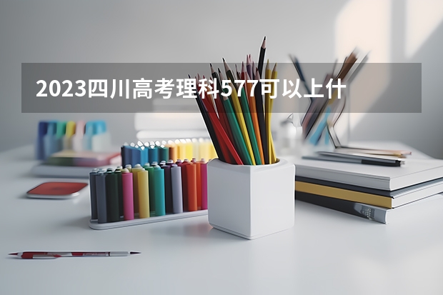 2023四川高考理科577可以上什么大学