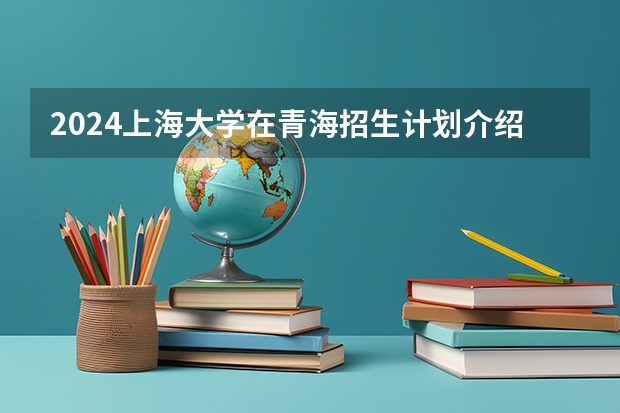 2024上海大学在青海招生计划介绍
