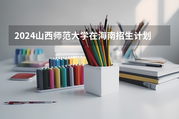 2024山西师范大学在海南招生计划介绍