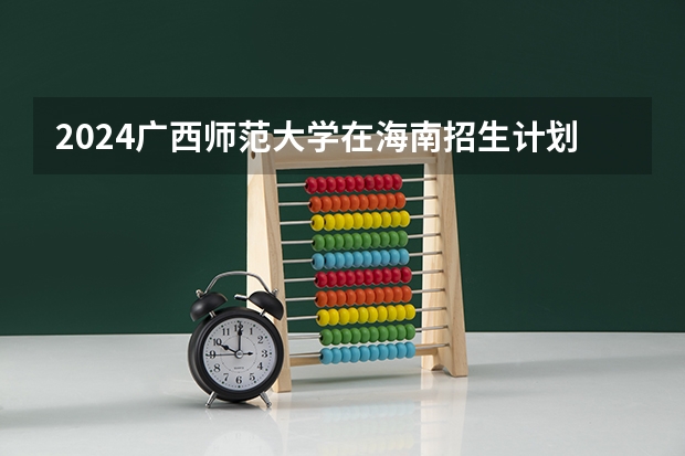 2024广西师范大学在海南招生计划介绍