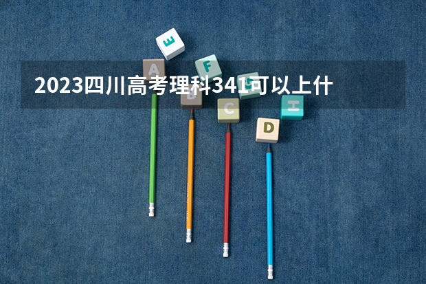 2023四川高考理科341可以上什么大学