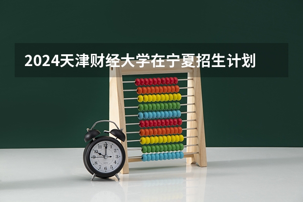 2024天津财经大学在宁夏招生计划介绍