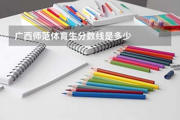 广西师范体育生分数线是多少