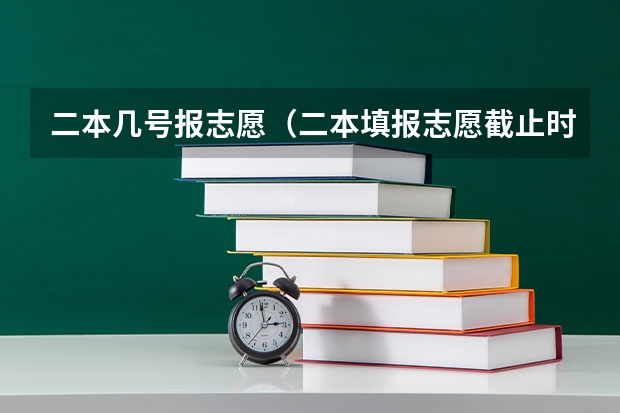 二本几号报志愿（二本填报志愿截止时间）