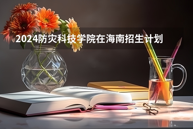2024防灾科技学院在海南招生计划介绍