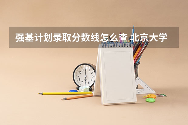 强基计划录取分数线怎么查 北京大学强基计划入围分数线？