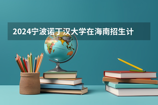 2024宁波诺丁汉大学在海南招生计划介绍