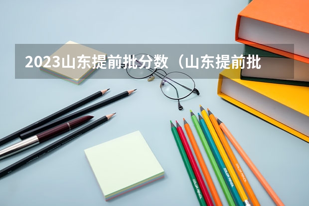 2023山东提前批分数（山东提前批可以报几所大学）