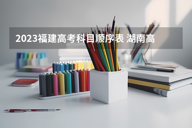 2023福建高考科目顺序表 湖南高考科目顺序表