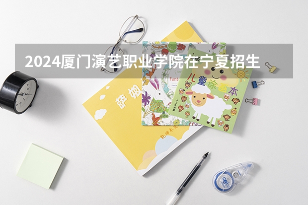 2024厦门演艺职业学院在宁夏招生计划介绍