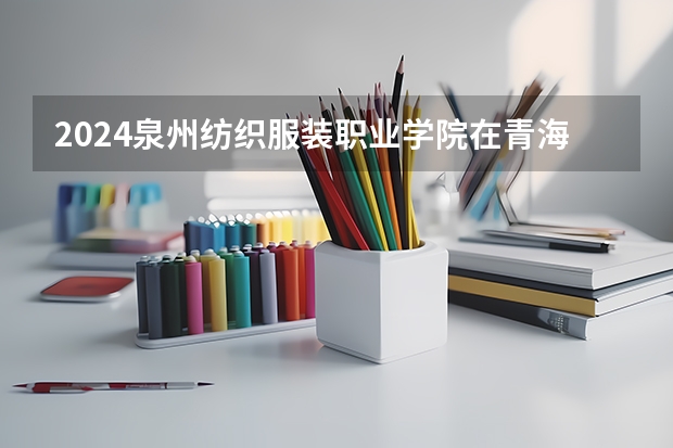 2024泉州纺织服装职业学院在青海招生计划介绍