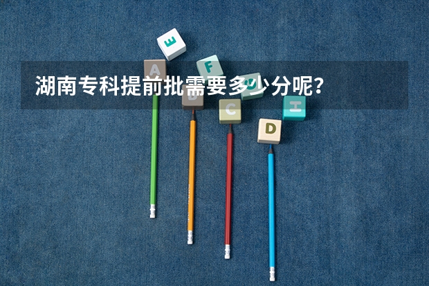 湖南专科提前批需要多少分呢？