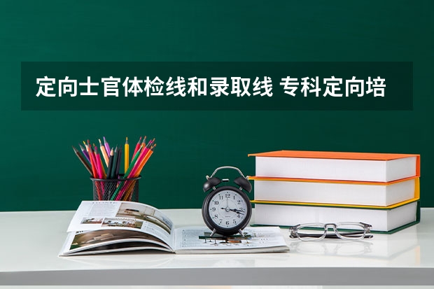 定向士官体检线和录取线 专科定向培养军士体检要求
