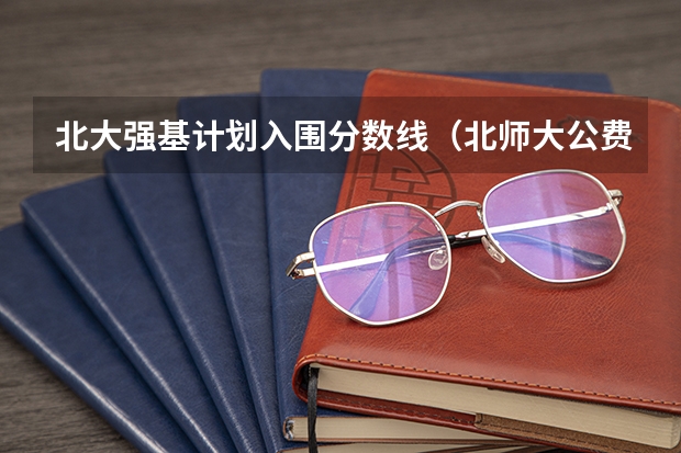 北大强基计划入围分数线（北师大公费师范生分数线）