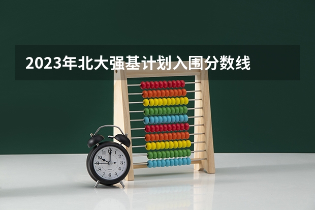 2023年北大强基计划入围分数线 2023年强基计划入围分数线