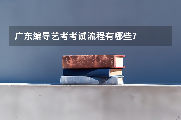 广东编导艺考考试流程有哪些？