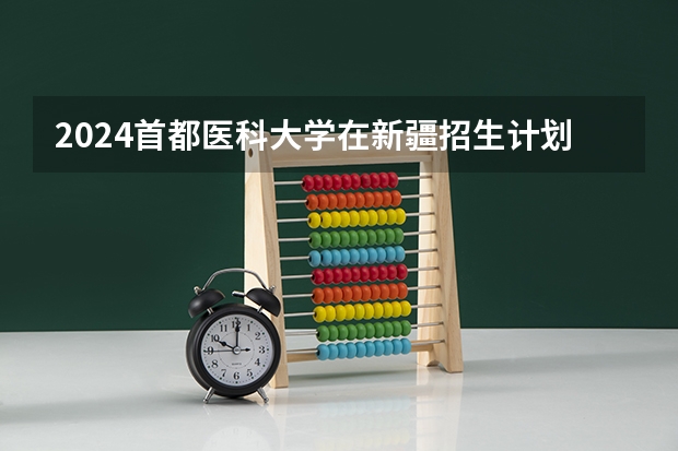 2024首都医科大学在新疆招生计划介绍