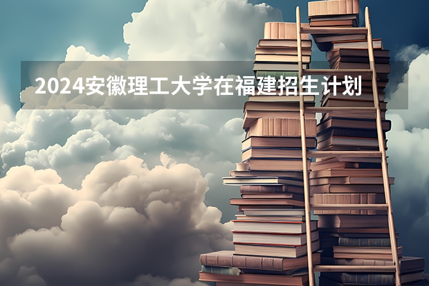 2024安徽理工大学在福建招生计划介绍
