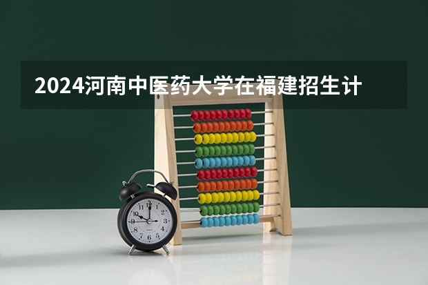 2024河南中医药大学在福建招生计划介绍