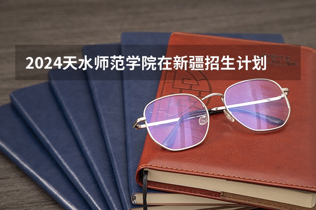 2024天水师范学院在新疆招生计划介绍