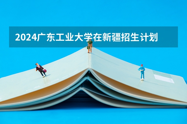 2024广东工业大学在新疆招生计划介绍