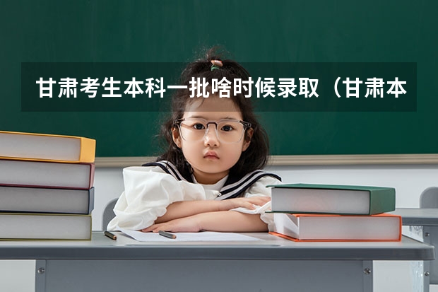 甘肃考生本科一批啥时候录取（甘肃本科一批录取结果公布时间）