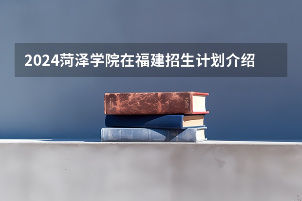 2024菏泽学院在福建招生计划介绍