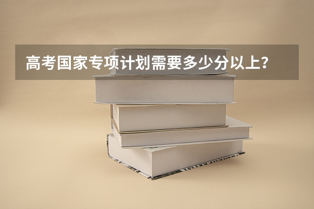 高考国家专项计划需要多少分以上？