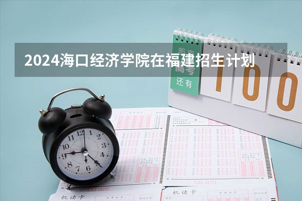 2024海口经济学院在福建招生计划介绍
