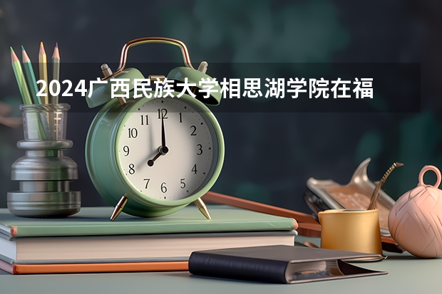 2024广西民族大学相思湖学院在福建招生计划介绍