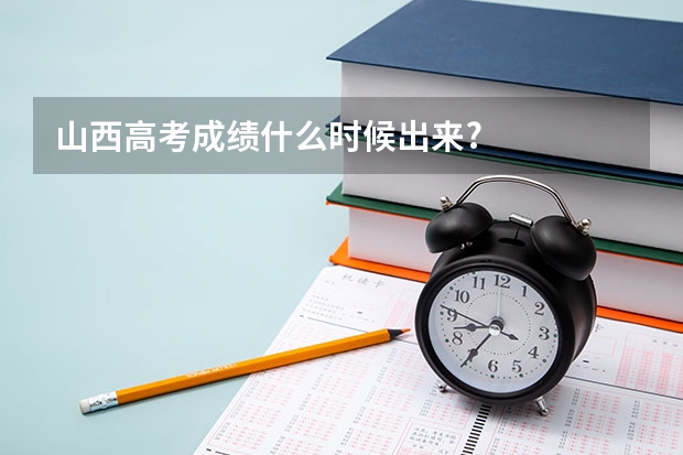 山西高考成绩什么时候出来?