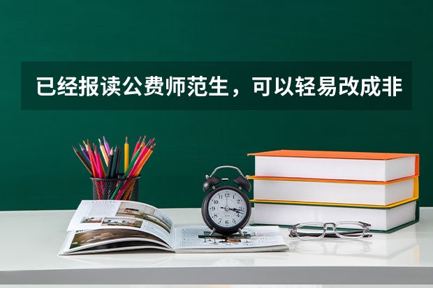 已经报读公费师范生，可以轻易改成非公费吗？