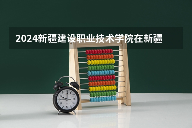 2024新疆建设职业技术学院在新疆招生计划介绍