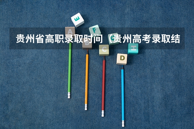 贵州省高职录取时间（贵州高考录取结果公布时间）