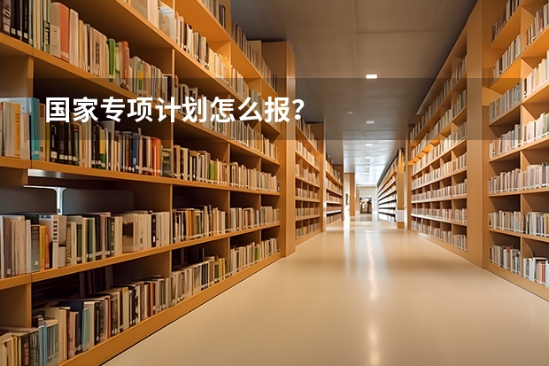 国家专项计划怎么报？