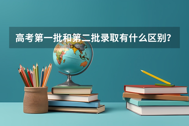高考第一批和第二批录取有什么区别？