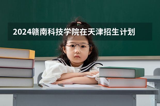 2024赣南科技学院在天津招生计划介绍