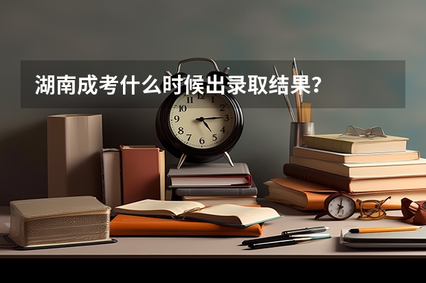 湖南成考什么时候出录取结果？