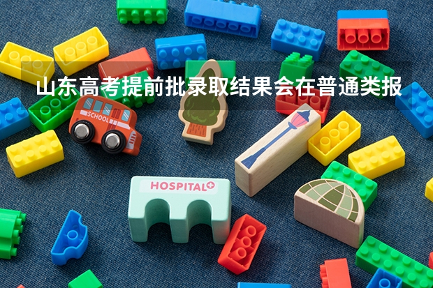 山东高考提前批录取结果会在普通类报志愿前出结果吗？