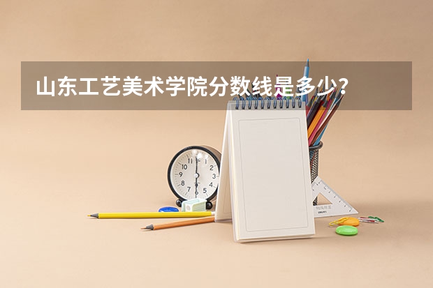 山东工艺美术学院分数线是多少？