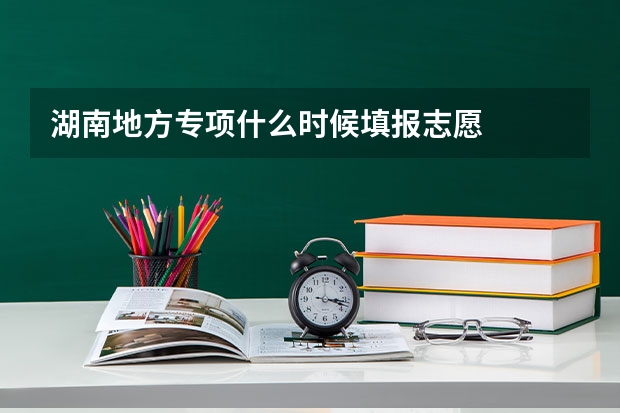 湖南地方专项什么时候填报志愿