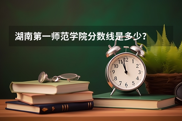 湖南第一师范学院分数线是多少？
