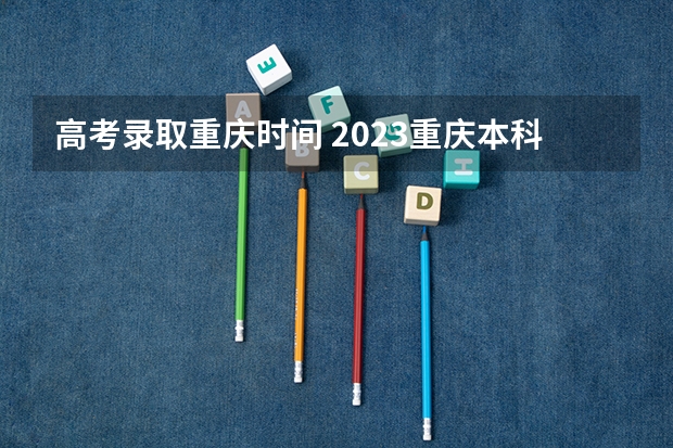 高考录取重庆时间 2023重庆本科批录取时间